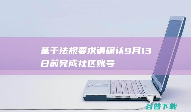 基于法规要求，请确认9月13日前完成社区账号绑定手机号